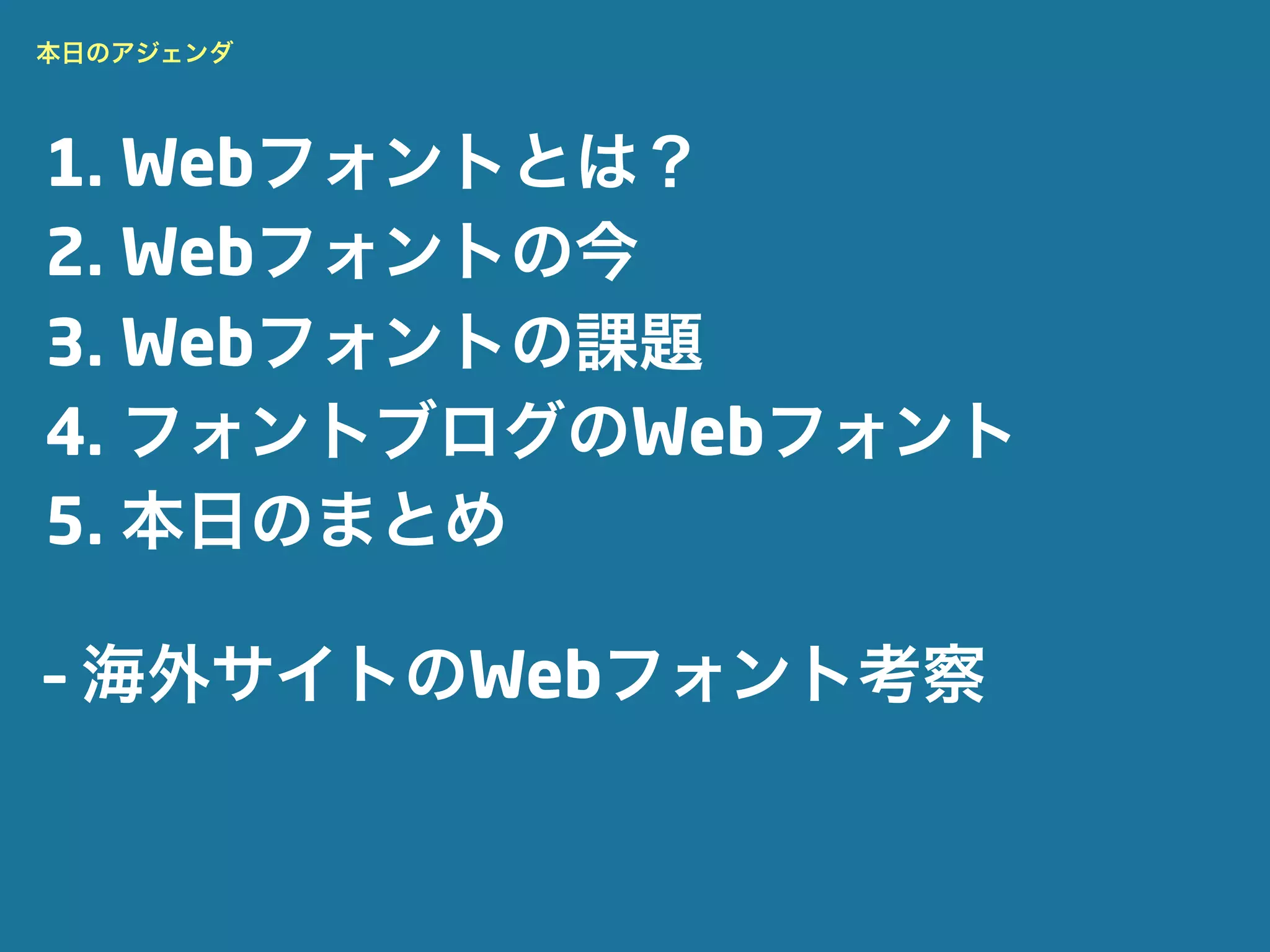 本日のアジェンダ




1. Webフォントとは？
2. Webフォントの今
3. Webフォントの課題
4. フォントブログのWebフォント
5. 本日のまとめ

– 海外サイトのWebフォント考察
 