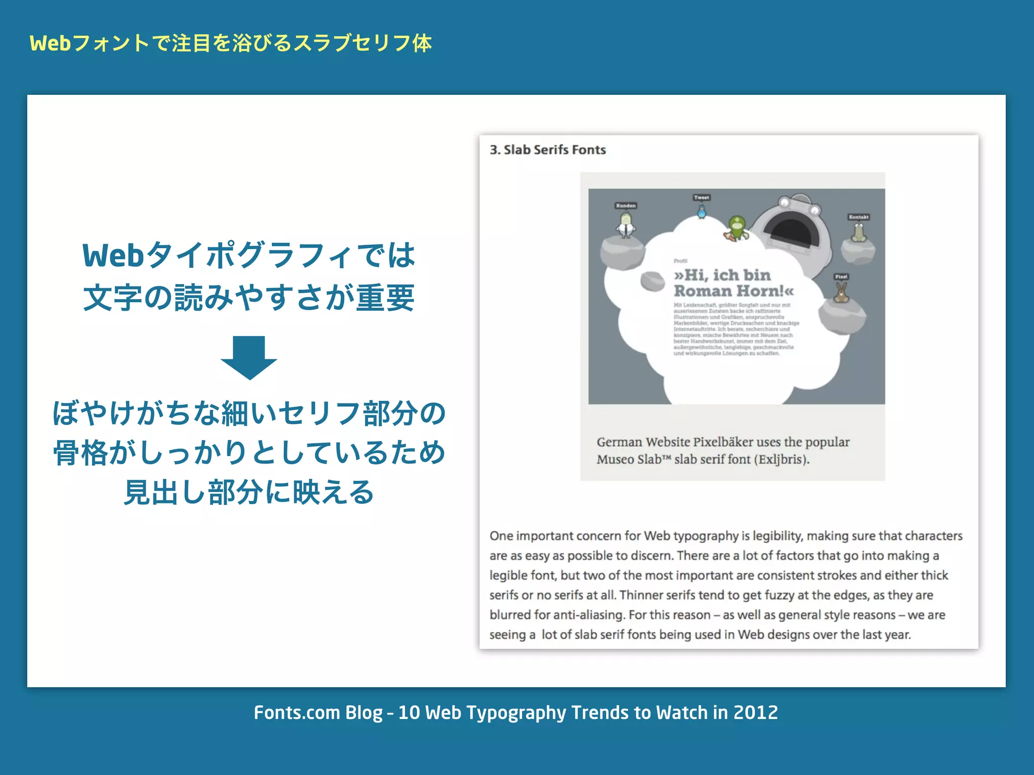 Webフォントで注目を浴びるスラブセリフ体




  Webタイポグラフィでは
  文字の読みやすさが重要


 ぼやけがちな細いセリフ部分の
 骨格がしっかりとしているため
    見出し部分に映える




           Fonts.com Blog – 10 Web Typography Trends to Watch in 2012
 
