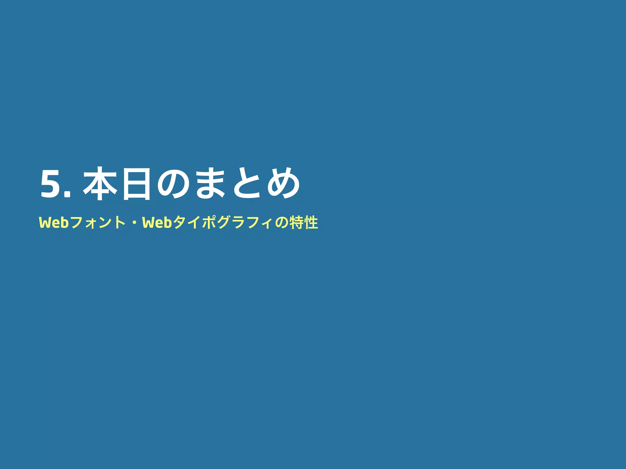 5. 本日のまとめ
Webフォント・Webタイポグラフィの特性
 