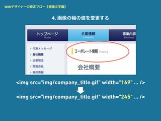 Webデザイナーの修正フロー【画像文字編】


                 4. 画像の幅の値を変更する




   <img src="img/company_title.gif" width="169" ... />

   <img src="img/company_title.gif" width="245" ... />
 