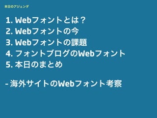 本日のアジェンダ




1. Webフォントとは？
2. Webフォントの今
3. Webフォントの課題
4. フォントブログのWebフォント
5. 本日のまとめ

– 海外サイトのWebフォント考察
 