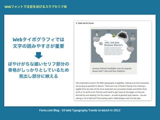 Webフォントで注目を浴びるスラブセリフ体




  Webタイポグラフィでは
  文字の読みやすさが重要


 ぼやけがちな細いセリフ部分の
 骨格がしっかりとしているため
    見出し部分に映える




           Fonts.com Blog – 10 Web Typography Trends to Watch in 2012
 