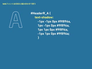 WebフォントはCSS3と組み合わせて使う




                 #HeaderR_A {
                   text-shadow:
                     -1px -1px 0px #9f896a,
                     1px -1px 0px #9f896a,
                     1px 1px 0px #9f896a,
                     -1px 1px 0px #9f896a;
                     }
 