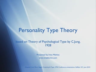 Personality Type Theory based on Theory of Psychological Type by C.Jung, 1928 Presented by Irina Mishina www.imablumm.com Adapted from Marci Segal,  Creativity & Type, CPSI Conference presentation, Buffalo, NY, June 2010 