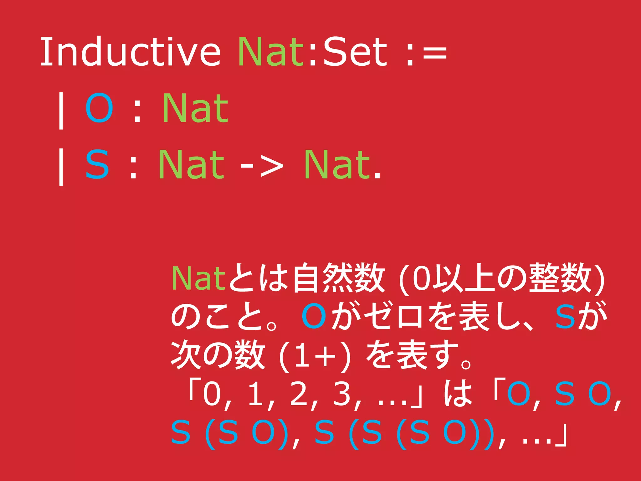 Inductive Nat:Set :=
| O : Nat
| S : Nat -> Nat.
Nat (0 )
S
(1+)
0, 1, 2, 3, ... O, S O,
S (S O), S (S (S O)), ...
 