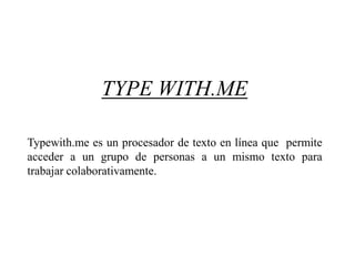 TYPE WITH.ME Typewith.me es un procesador de texto en línea que permite acceder a un grupo de personas a un mismo texto para trabajar colaborativamente. 