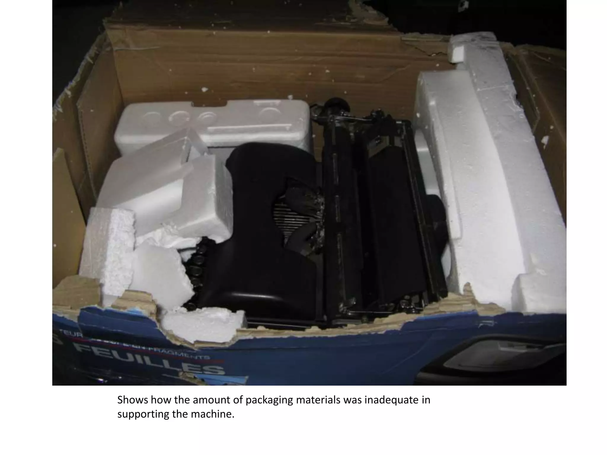 Shows how the amount of packaging materials was inadequate in supporting the machine.