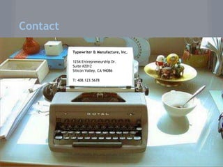 Contact

          Typewriter & Manufacture, Inc.

          1234 Entrepreneurship Dr.
          Suite #2012
          Silicon Valley, CA 94086

          T: 408.123.5678
 