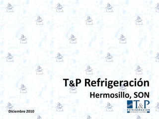 T&P RefrigeraciónHermosillo, SON Diciembre 2010 
