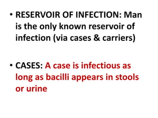 • RESERVOIR OF INFECTION: Man
is the only known reservoir of
infection (via cases & carriers)
• CASES: A case is infectious as
long as bacilli appears in stools
or urine
 