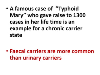 • A famous case of “Typhoid
Mary” who gave raise to 1300
cases in her life time is an
example for a chronic carrier
state
• Faecal carriers are more common
than urinary carriers
 