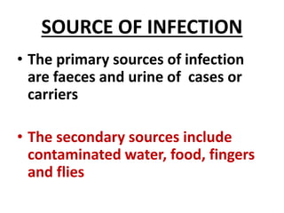 SOURCE OF INFECTION
• The primary sources of infection
are faeces and urine of cases or
carriers
• The secondary sources include
contaminated water, food, fingers
and flies
 