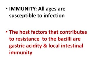 • IMMUNITY: All ages are
susceptible to infection
• The host factors that contributes
to resistance to the bacilli are
gastric acidity & local intestinal
immunity
 
