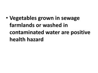 • Vegetables grown in sewage
farmlands or washed in
contaminated water are positive
health hazard
 