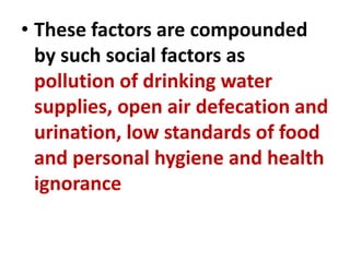• These factors are compounded
by such social factors as
pollution of drinking water
supplies, open air defecation and
urination, low standards of food
and personal hygiene and health
ignorance
 