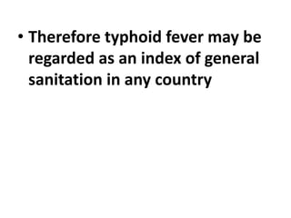 • Therefore typhoid fever may be
regarded as an index of general
sanitation in any country
 