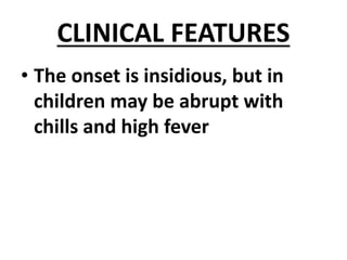 CLINICAL FEATURES
• The onset is insidious, but in
children may be abrupt with
chills and high fever
 