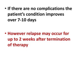 • If there are no complications the
patient’s condition improves
over 7-10 days
• However relapse may occur for
up to 2 weeks after termination
of therapy
 