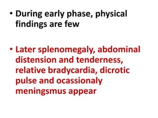 • During early phase, physical
findings are few
• Later splenomegaly, abdominal
distension and tenderness,
relative bradycardia, dicrotic
pulse and ocassionaly
meningsmus appear
 