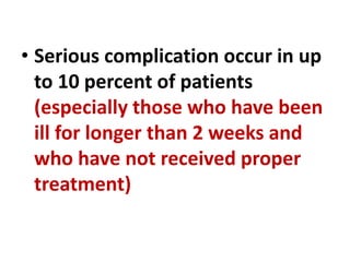 • Serious complication occur in up
to 10 percent of patients
(especially those who have been
ill for longer than 2 weeks and
who have not received proper
treatment)
 