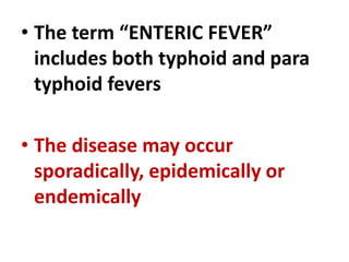 • The term “ENTERIC FEVER”
includes both typhoid and para
typhoid fevers
• The disease may occur
sporadically, epidemically or
endemically
 