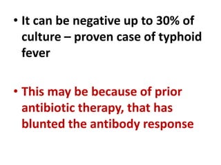 • It can be negative up to 30% of
culture – proven case of typhoid
fever
• This may be because of prior
antibiotic therapy, that has
blunted the antibody response
 