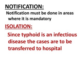 NOTIFICATION:
Notification must be done in areas
where it is mandatory
ISOLATION:
Since typhoid is an infectious
disease the cases are to be
transferred to hospital
 