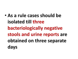 • As a rule cases should be
isolated till three
bacteriologically negative
stools and urine reports are
obtained on three separate
days
 