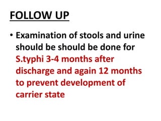 FOLLOW UP
• Examination of stools and urine
should be should be done for
S.typhi 3-4 months after
discharge and again 12 months
to prevent development of
carrier state
 