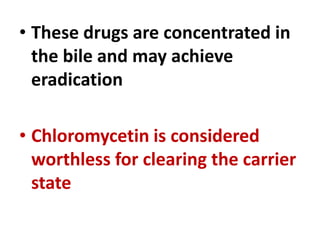 • These drugs are concentrated in
the bile and may achieve
eradication
• Chloromycetin is considered
worthless for clearing the carrier
state
 