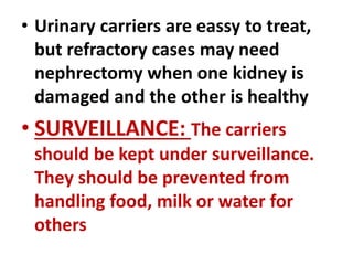 • Urinary carriers are eassy to treat,
but refractory cases may need
nephrectomy when one kidney is
damaged and the other is healthy
• SURVEILLANCE: The carriers
should be kept under surveillance.
They should be prevented from
handling food, milk or water for
others
 