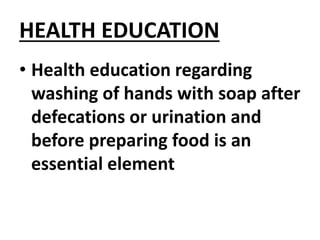 HEALTH EDUCATION
• Health education regarding
washing of hands with soap after
defecations or urination and
before preparing food is an
essential element
 