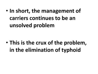 • In short, the management of
carriers continues to be an
unsolved problem
• This is the crux of the problem,
in the elimination of typhoid
 