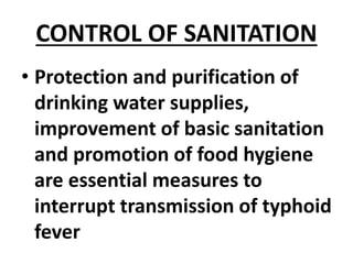 CONTROL OF SANITATION
• Protection and purification of
drinking water supplies,
improvement of basic sanitation
and promotion of food hygiene
are essential measures to
interrupt transmission of typhoid
fever
 
