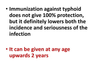 • Immunization against typhoid
does not give 100% protection,
but it definitely lowers both the
incidence and seriousness of the
infection
• It can be given at any age
upwards 2 years
 