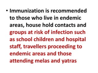 • Immunization is recommended
to those who live in endemic
areas, house hold contacts and
groups at risk of infection such
as school children and hospital
staff, travellers proceeding to
endemic areas and those
attending melas and yatras
 