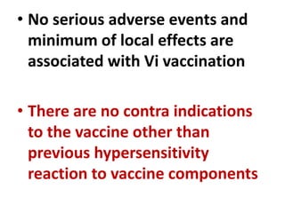 • No serious adverse events and
minimum of local effects are
associated with Vi vaccination
• There are no contra indications
to the vaccine other than
previous hypersensitivity
reaction to vaccine components
 