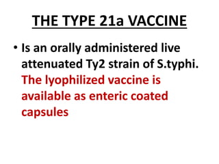 THE TYPE 21a VACCINE
• Is an orally administered live
attenuated Ty2 strain of S.typhi.
The lyophilized vaccine is
available as enteric coated
capsules
 