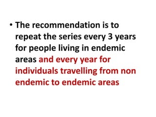 • The recommendation is to
repeat the series every 3 years
for people living in endemic
areas and every year for
individuals travelling from non
endemic to endemic areas
 