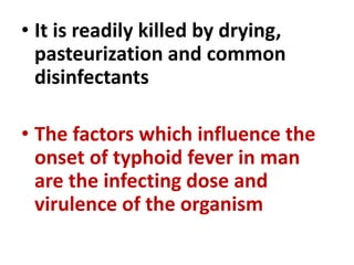 • It is readily killed by drying,
pasteurization and common
disinfectants
• The factors which influence the
onset of typhoid fever in man
are the infecting dose and
virulence of the organism
 