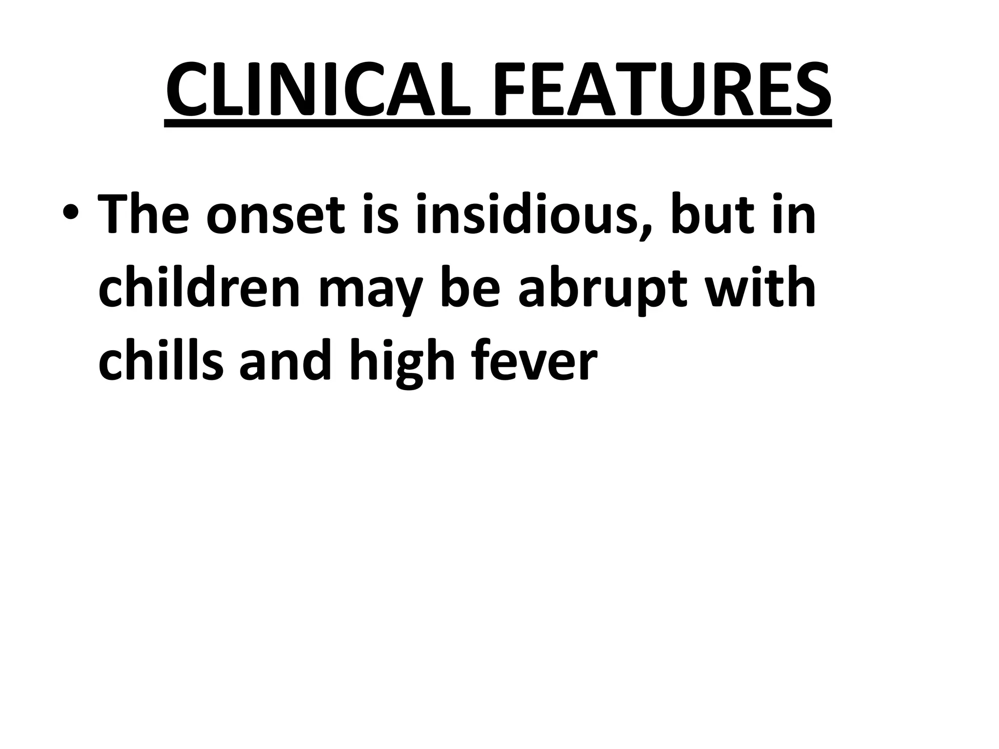 CLINICAL FEATURES
• The onset is insidious, but in
children may be abrupt with
chills and high fever
 