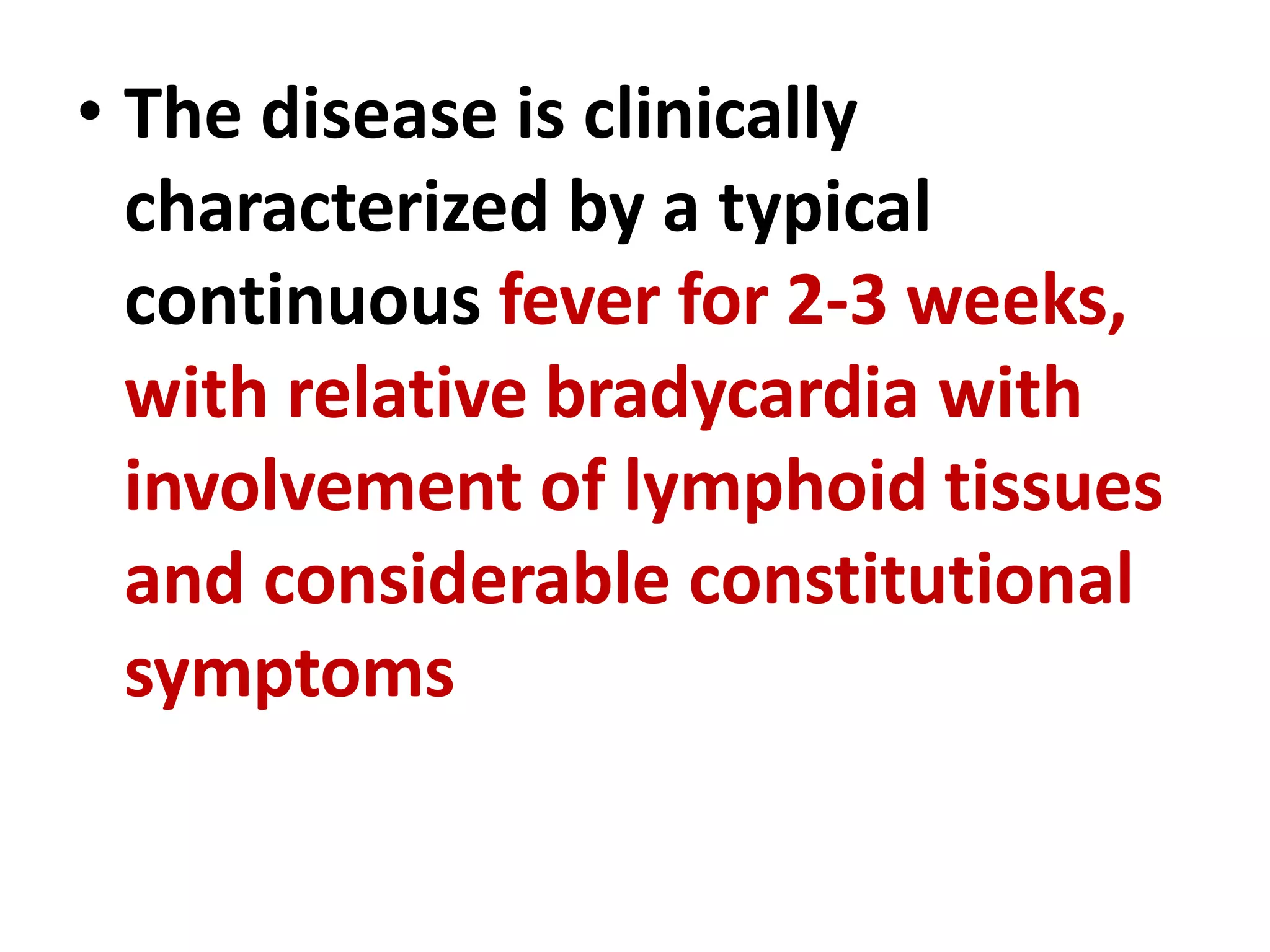 • The disease is clinically
characterized by a typical
continuous fever for 2-3 weeks,
with relative bradycardia with
involvement of lymphoid tissues
and considerable constitutional
symptoms
 