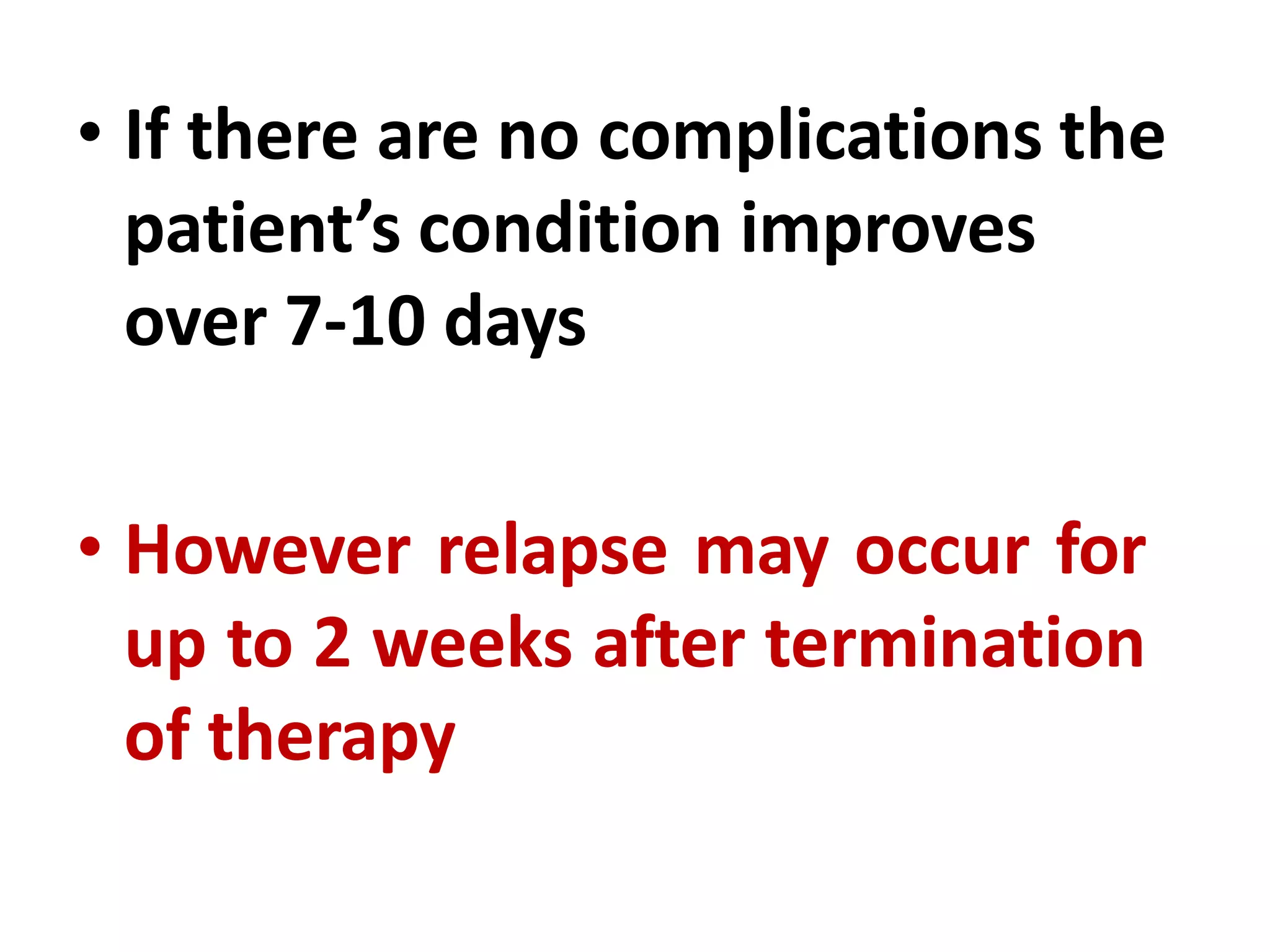 • If there are no complications the
patient’s condition improves
over 7-10 days
• However relapse may occur for
up to 2 weeks after termination
of therapy
 