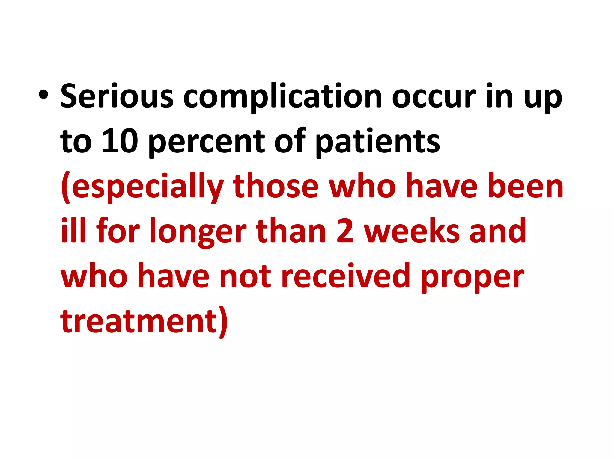 • Serious complication occur in up
to 10 percent of patients
(especially those who have been
ill for longer than 2 weeks and
who have not received proper
treatment)
 