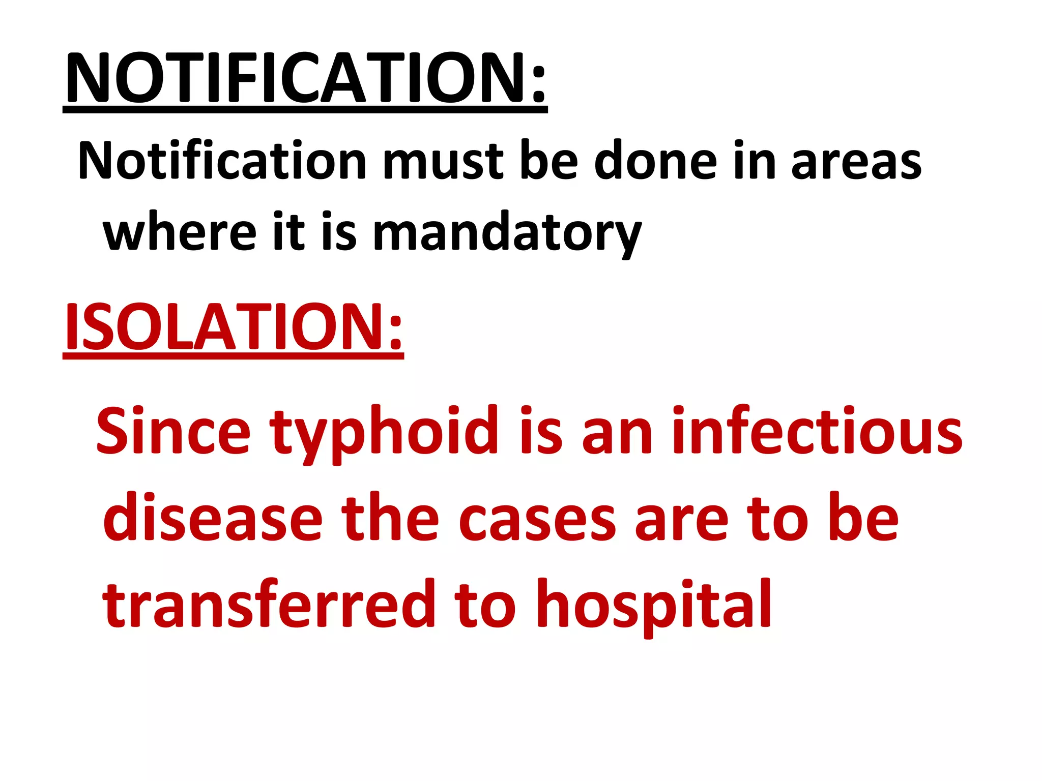 NOTIFICATION:
Notification must be done in areas
where it is mandatory
ISOLATION:
Since typhoid is an infectious
disease the cases are to be
transferred to hospital
 
