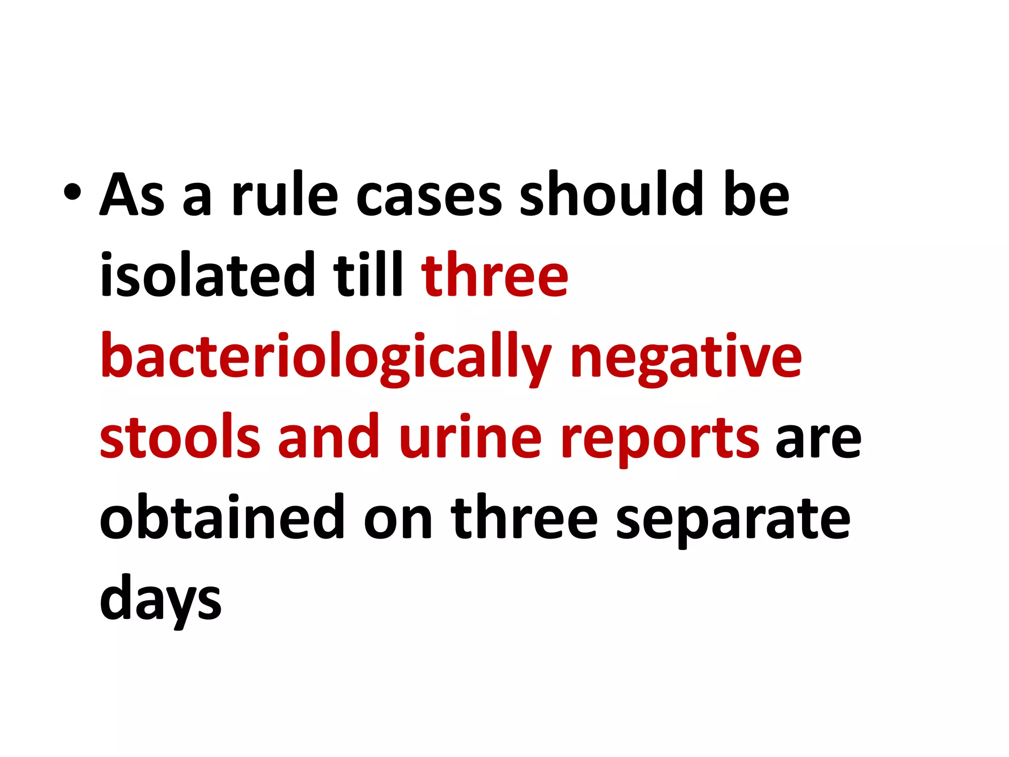 • As a rule cases should be
isolated till three
bacteriologically negative
stools and urine reports are
obtained on three separate
days
 