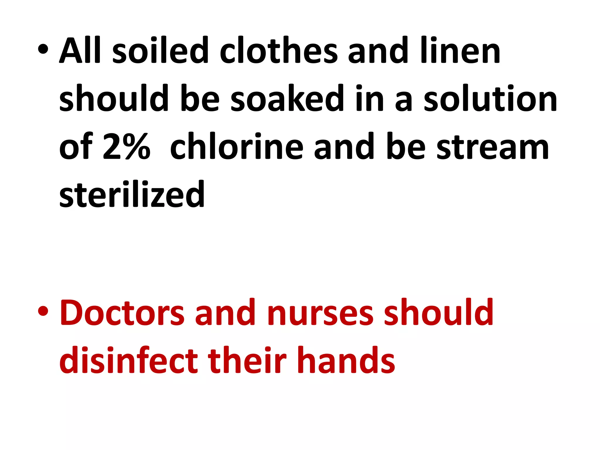 • All soiled clothes and linen
should be soaked in a solution
of 2% chlorine and be stream
sterilized
• Doctors and nurses should
disinfect their hands
 