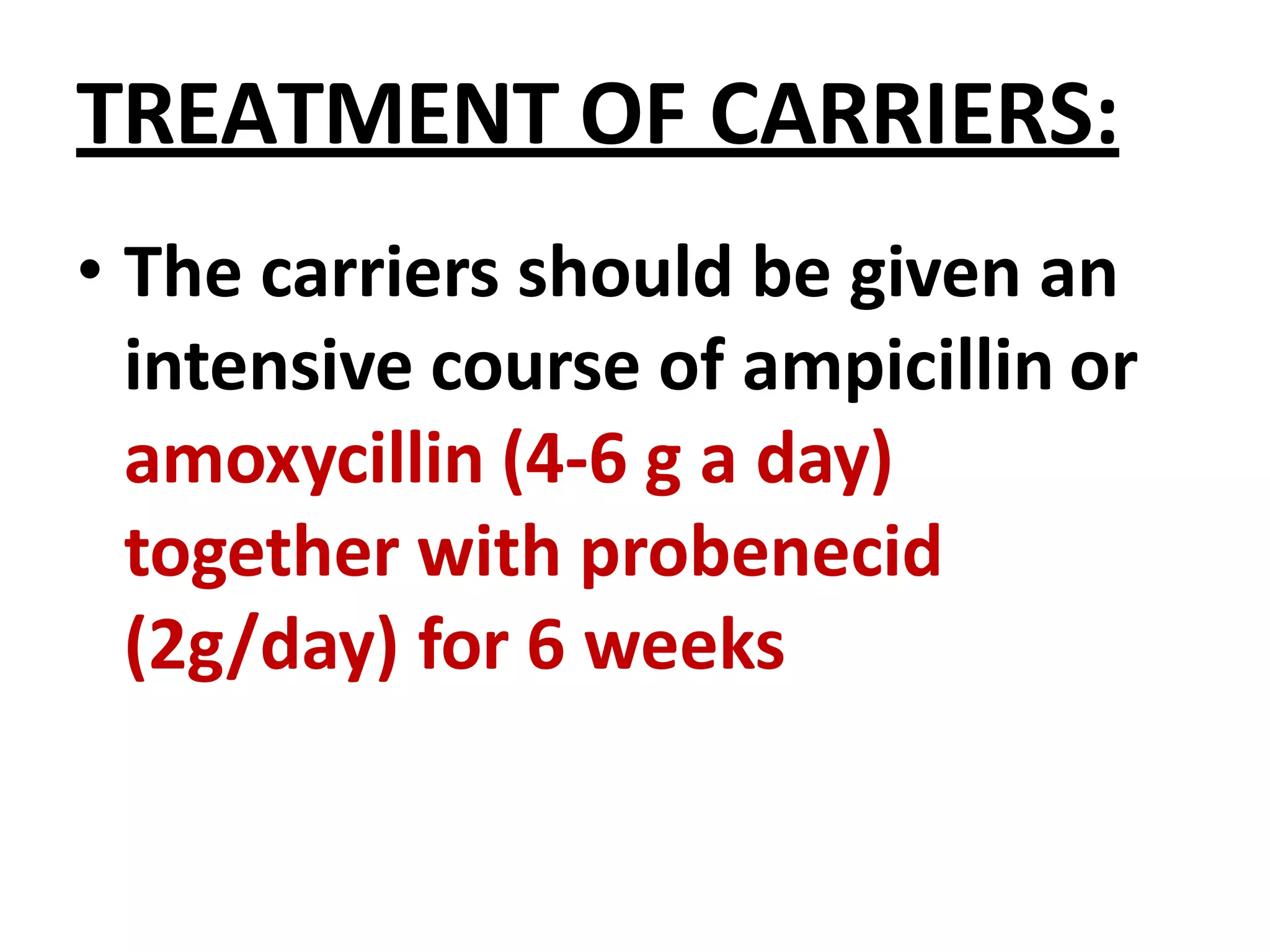 TREATMENT OF CARRIERS:
• The carriers should be given an
intensive course of ampicillin or
amoxycillin (4-6 g a day)
together with probenecid
(2g/day) for 6 weeks
 