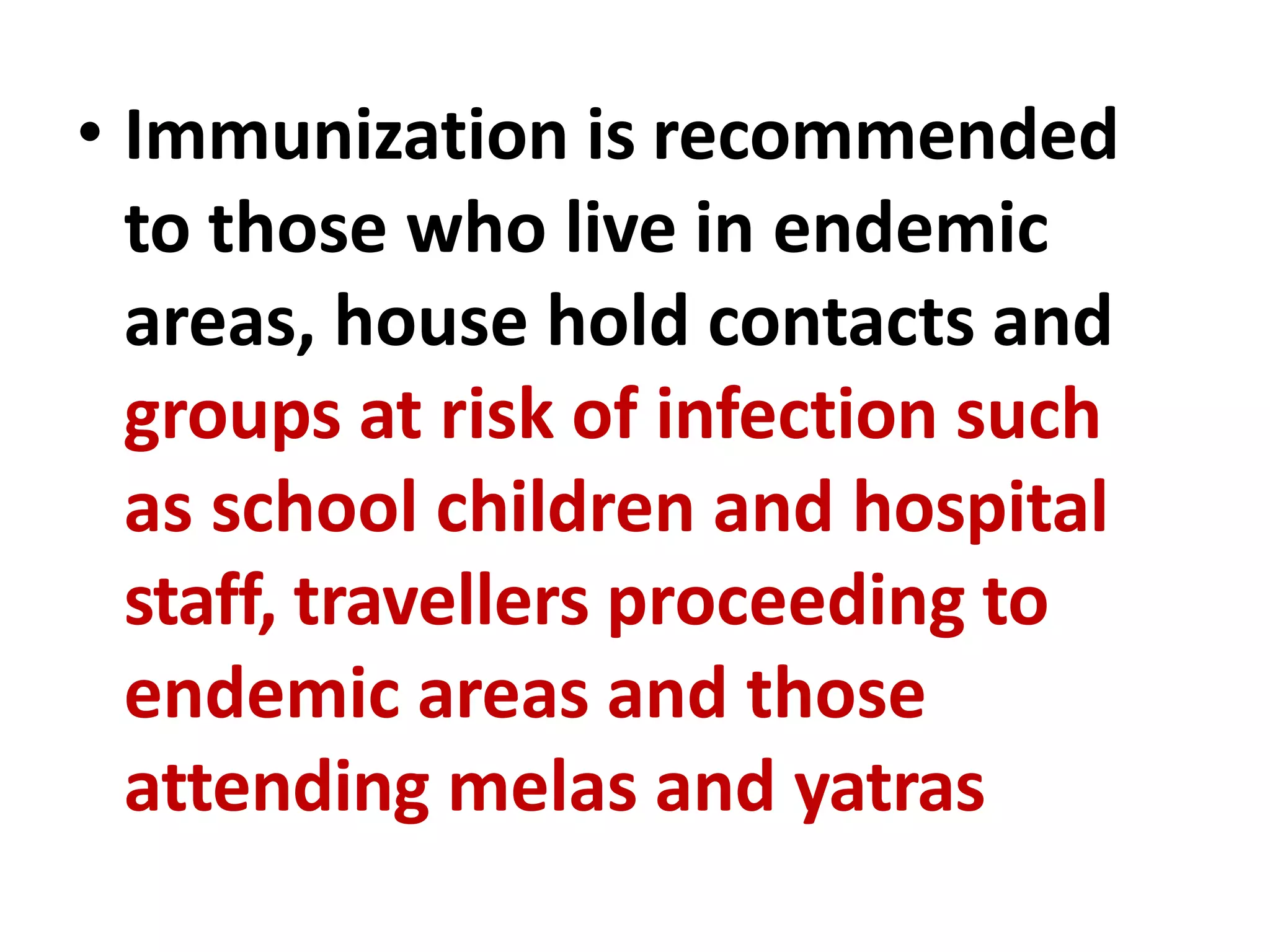 • Immunization is recommended
to those who live in endemic
areas, house hold contacts and
groups at risk of infection such
as school children and hospital
staff, travellers proceeding to
endemic areas and those
attending melas and yatras
 
