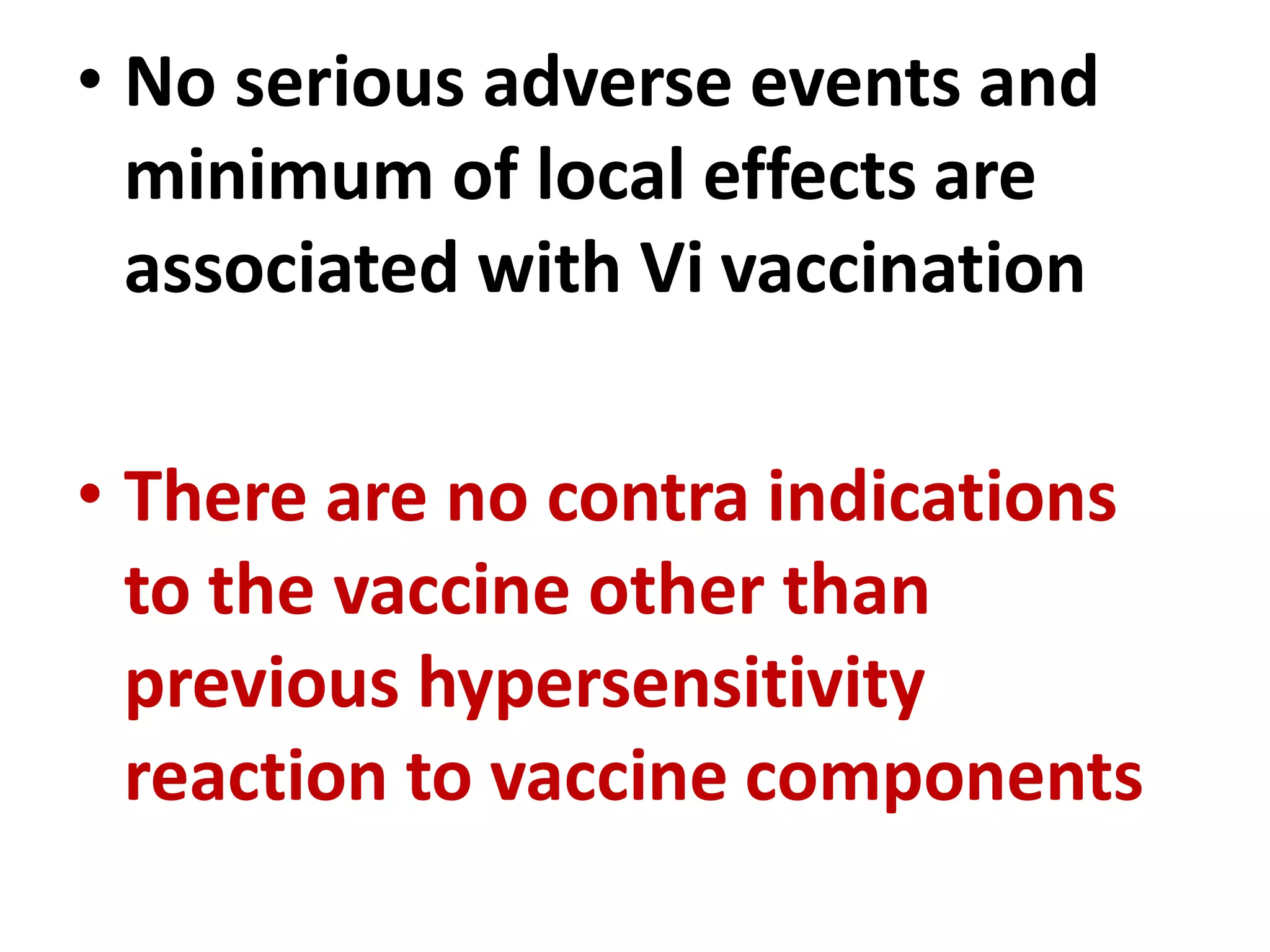 • No serious adverse events and
minimum of local effects are
associated with Vi vaccination
• There are no contra indications
to the vaccine other than
previous hypersensitivity
reaction to vaccine components
 